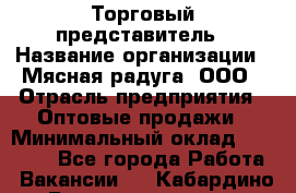 Торговый представитель › Название организации ­ Мясная радуга, ООО › Отрасль предприятия ­ Оптовые продажи › Минимальный оклад ­ 20 000 - Все города Работа » Вакансии   . Кабардино-Балкарская респ.,Нальчик г.